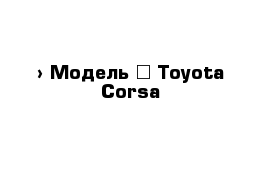  › Модель ­ Toyota Corsa